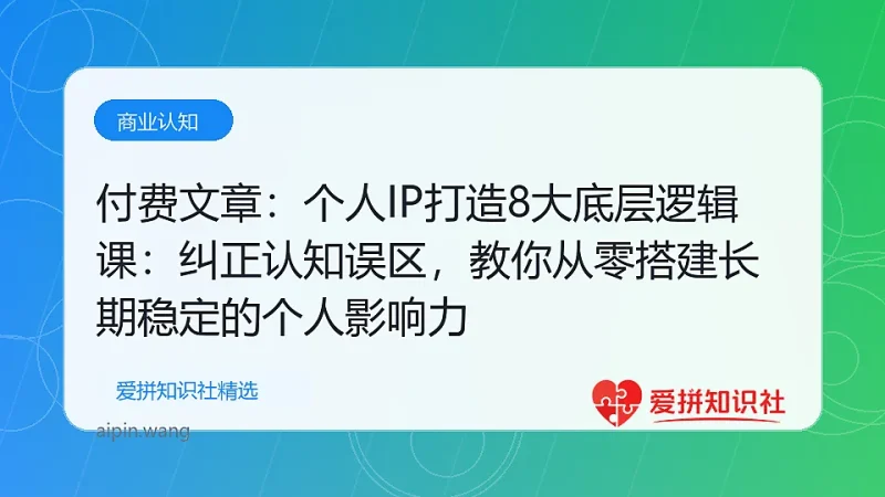 （17811期）付费文章：个人IP打造8大底层逻辑课：纠正认知误区，教你从零搭建长期稳定的个人影响力-爱拼知识社 - 互联网创业与虚拟资源分享