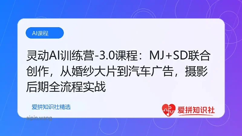 （17795期）灵动AI训练营-3.0课程：MJ+SD联合创作，从婚纱大片到汽车广告，摄影后期全流程实战-爱拼知识社 - 互联网创业与虚拟资源分享