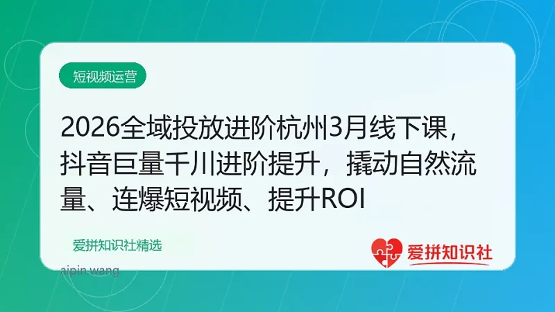 2026全域投放进阶杭州3月线下课，抖音巨量千川进阶提升，撬动自然流量、连爆短视频、提升ROI-爱拼知识社 - 互联网创业与虚拟资源分享