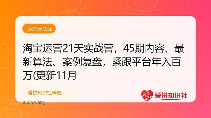 淘宝运营21天实战营，45期内容、最新算法、案例复盘，紧跟平台年入百万(更新11月-爱拼知识社 - 互联网创业与虚拟资源分享