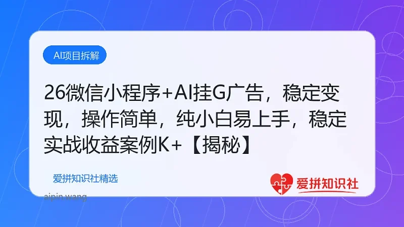 26微信小程序+AI挂G广告，稳定变现，操作简单，纯小白易上手，稳定日入1K+【揭秘】-爱拼知识社 - 互联网创业与虚拟资源分享