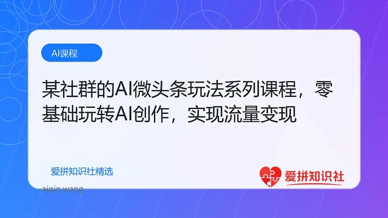 某社群的AI微头条玩法系列课程，零基础玩转AI创作，轻松实现流量变现-爱拼知识社 - 互联网创业与虚拟资源分享