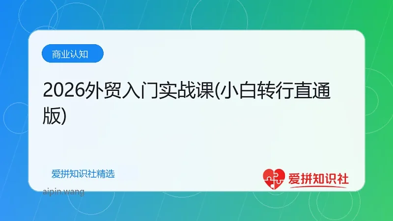 2026外贸入门实战课(小白转行直通版)-爱拼知识社 - 互联网创业与虚拟资源分享