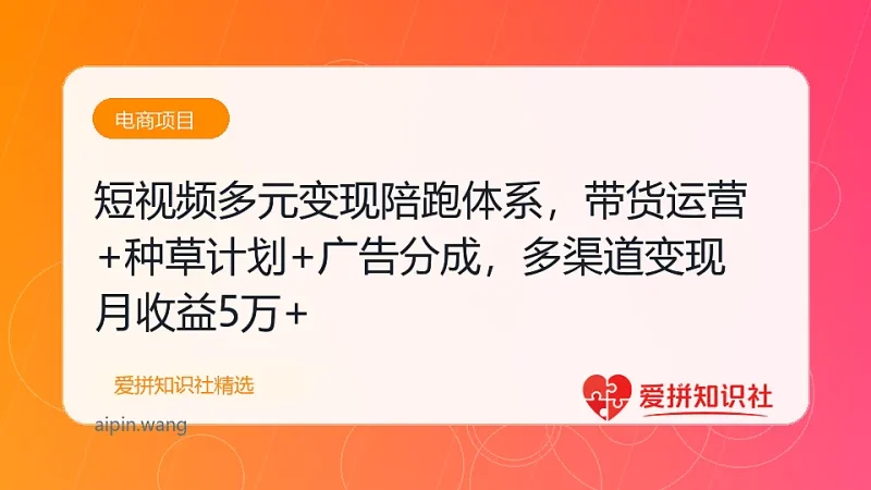 短视频多元变现陪跑体系，带货运营+种草计划+广告分成，多渠道变现月收益5万+-爱拼知识社 - 互联网创业与虚拟资源分享