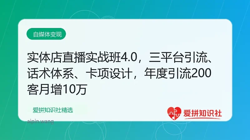 实体店直播实战班4.0，三平台引流、话术体系、卡项设计，年度引流200客月增10万-爱拼知识社 - 互联网创业与虚拟资源分享