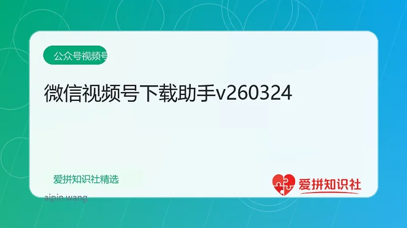 微信视频号下载助手v260324-爱拼知识社 - 互联网创业与虚拟资源分享