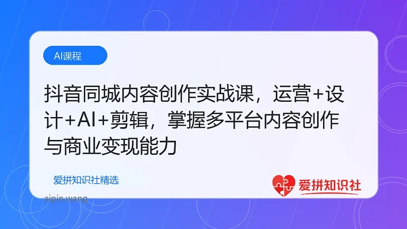 抖音同城内容创作实战课，运营+设计+AI+剪辑，掌握多平台内容创作与商业变现能力-爱拼知识社 - 互联网创业与虚拟资源分享