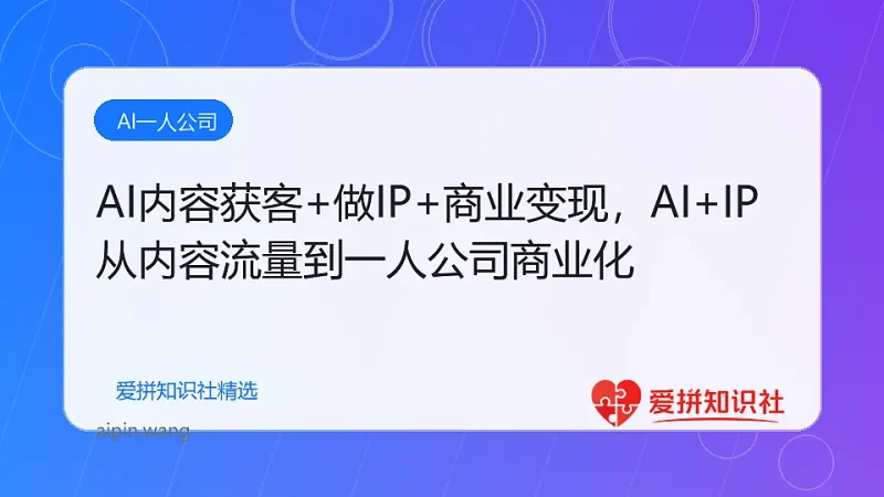 AI内容获客+做IP+商业变现，AI+IP从内容流量到一人公司商业化-爱拼知识社 - 互联网创业与虚拟资源分享