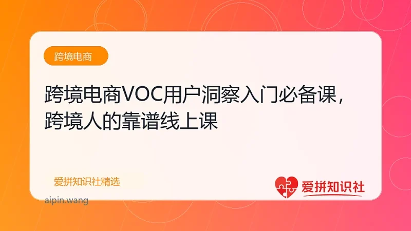 跨境电商VOC用户洞察入门必备课，跨境人的靠谱线上课-爱拼知识社 - 互联网创业与虚拟资源分享