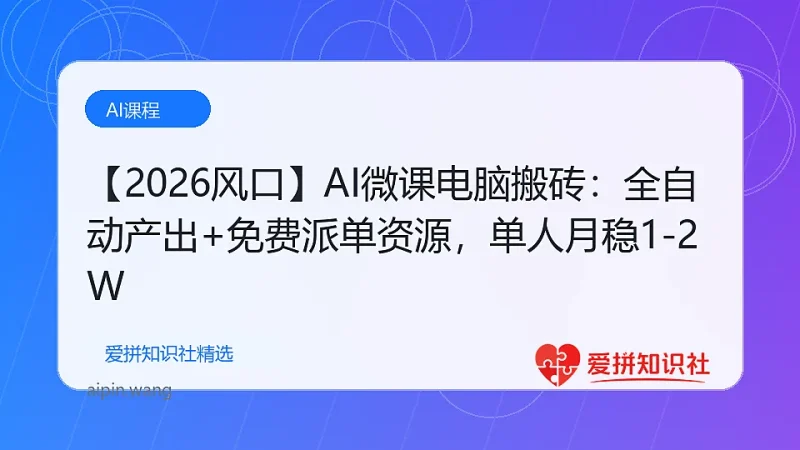 （17800期）【2026风口】AI微课电脑搬砖：全自动产出+免费派单资源，单人月稳1-2W-爱拼知识社 - 互联网创业与虚拟资源分享