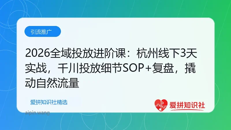 （17798期）2026全域投放进阶课：杭州线下3天实战，千川投放细节SOP+复盘，撬动自然流量-爱拼知识社 - 互联网创业与虚拟资源分享