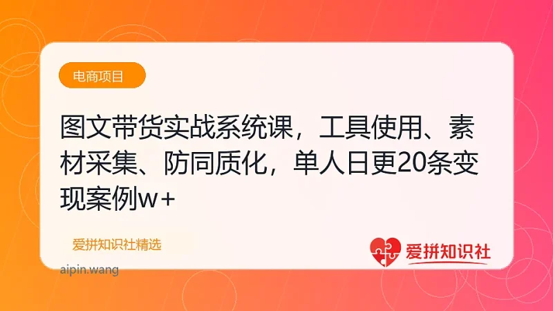 图文带货实战系统课，工具使用、素材采集、防同质化，单人日更20条月入3w+-爱拼知识社 - 互联网创业与虚拟资源分享