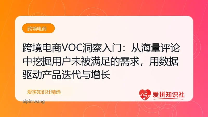 跨境电商VOC洞察入门：从海量评论中挖掘用户未被满足的需求，用数据驱动产品迭代与增长-爱拼知识社 - 互联网创业与虚拟资源分享
