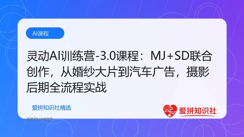 灵动AI训练营-3.0课程：MJ+SD联合创作，从婚纱大片到汽车广告，摄影后期全流程实战-爱拼知识社 - 互联网创业与虚拟资源分享