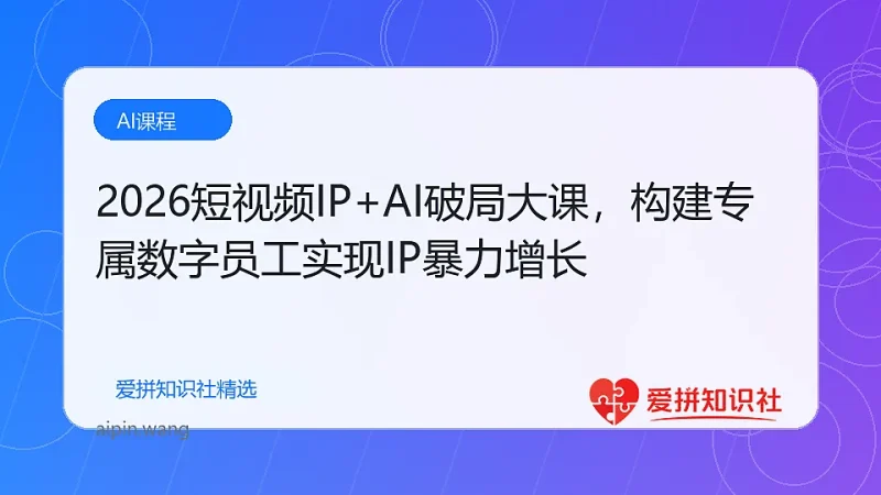 2026短视频IP+AI破局大课，构建专属数字员工实现IP暴力增长-爱拼知识社 - 互联网创业与虚拟资源分享