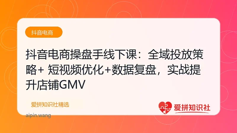 抖音电商操盘手线下课：全域投放策略+ 短视频优化+数据复盘，实战提升店铺GMV-爱拼知识社 - 互联网创业与虚拟资源分享