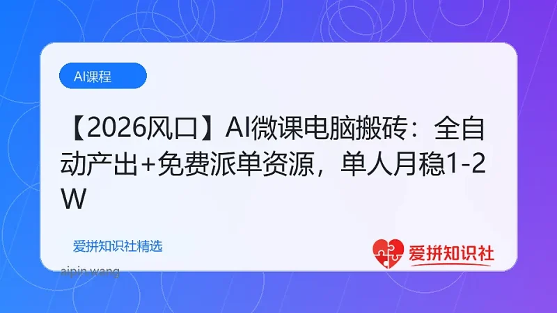 【2026风口】AI微课电脑搬砖：全自动产出+免费派单资源，单人月稳1-2W-爱拼知识社 - 互联网创业与虚拟资源分享