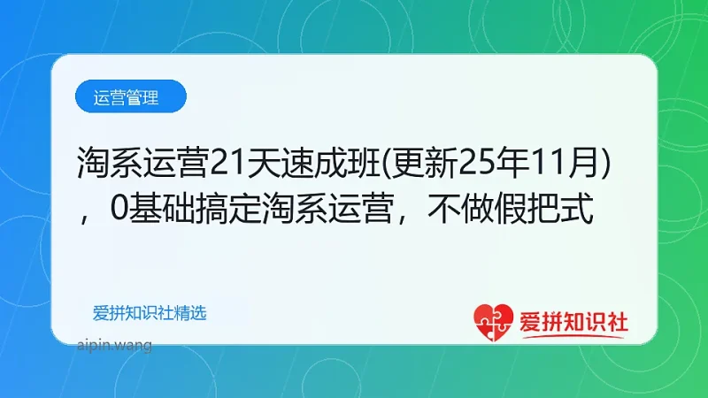 淘系运营21天速成班(更新25年11月)，0基础轻松搞定淘系运营，不做假把式-爱拼知识社 - 互联网创业与虚拟资源分享