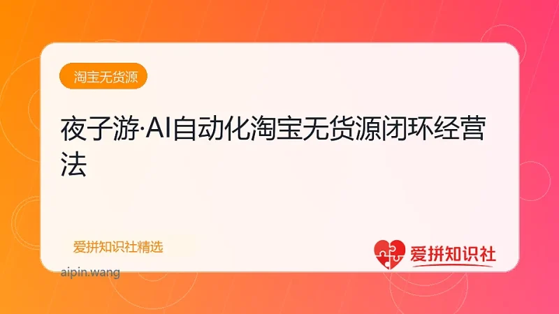 夜子游·AI自动化淘宝无货源闭环经营法-爱拼知识社 - 互联网创业与虚拟资源分享
