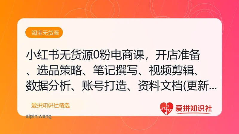 小红书无货源0粉电商课，开店准备、选品策略、笔记撰写、视频剪辑、数据分析、账号打造、资料文档(更新26年3月16日)-爱拼知识社 - 互联网创业与虚拟资源分享