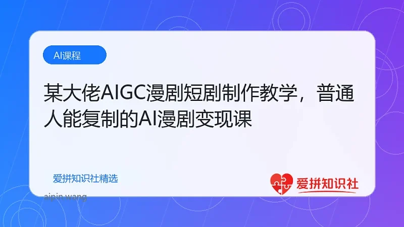 某大佬AIGC漫剧短剧制作教学，普通人能复制的AI漫剧变现课-爱拼知识社 - 互联网创业与虚拟资源分享