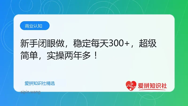 新手闭眼做，稳定每天300+，超级简单，实操两年多 ！-爱拼知识社 - 互联网创业与虚拟资源分享