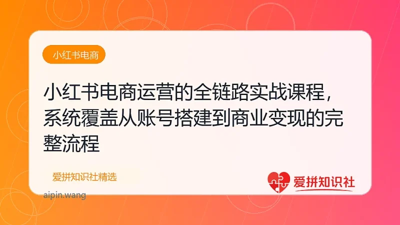 小红书电商运营的全链路实战课程，系统覆盖从账号搭建到商业变现的完整流程-爱拼知识社 - 互联网创业与虚拟资源分享