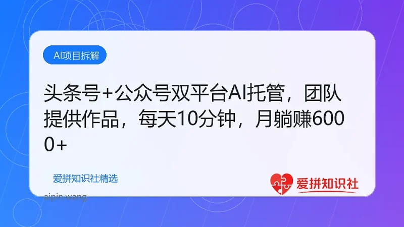 头条号+公众号双平台AI托管，团队提供作品，每天10分钟，月躺赚6000+-爱拼知识社 - 互联网创业与虚拟资源分享