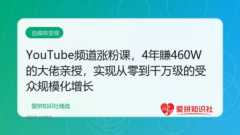 YouTube频道涨粉课，4年賺460W的大佬亲授，实现从零到千万级的受众规模化增长-爱拼知识社 - 互联网创业与虚拟资源分享