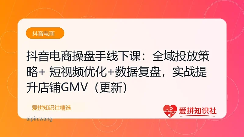 抖音电商操盘手线下课：全域投放策略+ 短视频优化+数据复盘，实战提升店铺GMV（更新）-爱拼知识社 - 互联网创业与虚拟资源分享