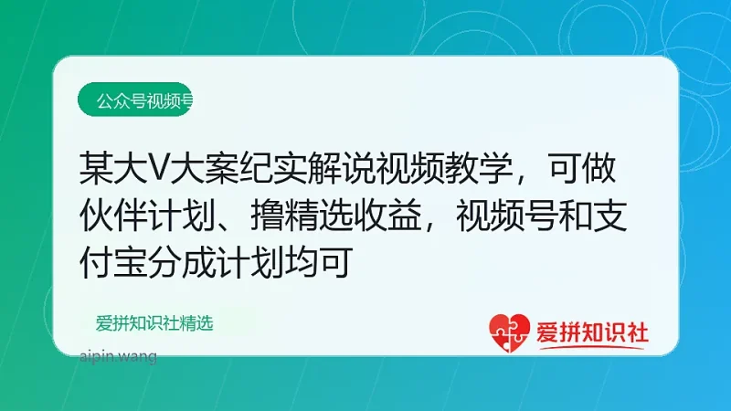 某大V大案纪实解说视频教学，可做伙伴计划、撸精选收益，视频号和支付宝分成计划均可-爱拼知识社 - 互联网创业与虚拟资源分享