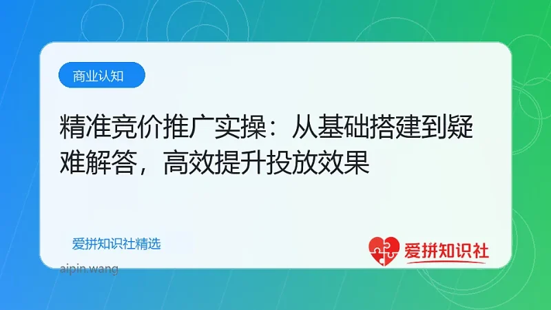 精准竞价推广实操：从基础搭建到疑难解答，高效提升投放效果-爱拼知识社 - 互联网创业与虚拟资源分享