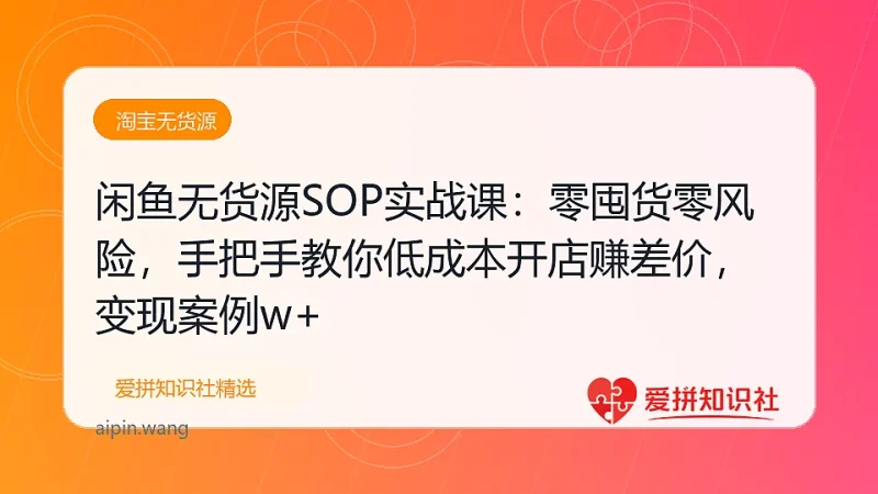 闲鱼无货源SOP实战课：零囤货零风险，手把手教你低成本开店赚差价，轻松月入2w+-爱拼知识社 - 互联网创业与虚拟资源分享