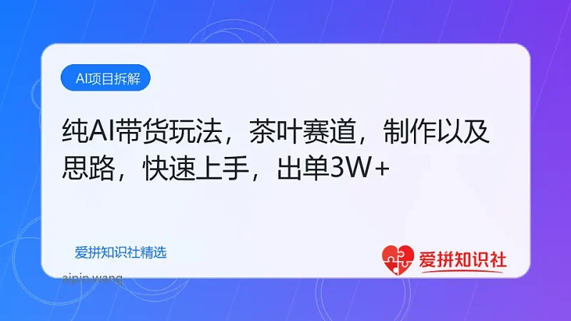 纯AI带货玩法，茶叶赛道，制作以及思路，快速上手，出单3W+-爱拼知识社 - 互联网创业与虚拟资源分享