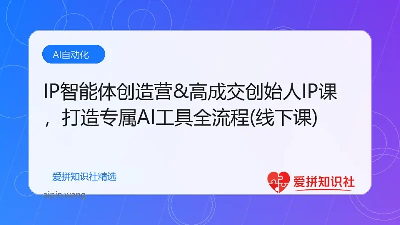 IP智能体创造营&高成交创始人IP课，打造专属AI工具全流程(线下课)-爱拼知识社 - 互联网创业与虚拟资源分享