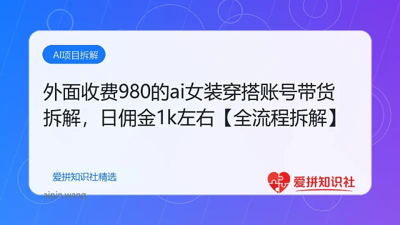 外面收费980的ai女装穿搭账号带货拆解，日佣金1k左右【全流程拆解】-爱拼知识社 - 互联网创业与虚拟资源分享