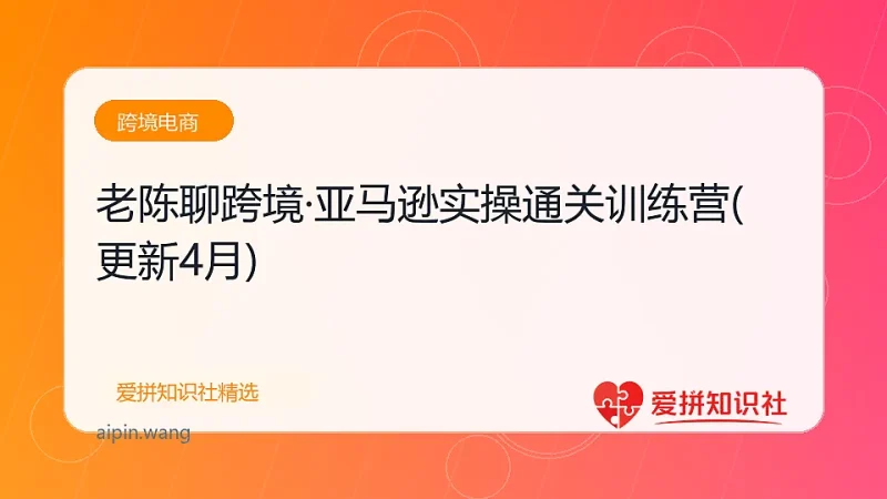 老陈聊跨境·亚马逊实操通关训练营(更新4月)-爱拼知识社 - 互联网创业与虚拟资源分享