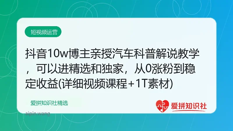 抖音10w博主亲授汽车科普解说教学，可以进精选和独家，从0涨粉到稳定收益(详细视频课程+1T素材)-爱拼知识社 - 互联网创业与虚拟资源分享
