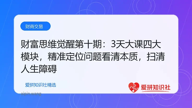 财富思维觉醒第十期：3天大课四大模块，精准定位问题看清本质，扫清人生障碍-爱拼知识社 - 互联网创业与虚拟资源分享
