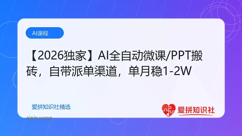 【2026独家】AI全自动微课/PPT搬砖，自带派单渠道，单月稳1-2W-爱拼知识社 - 互联网创业与虚拟资源分享