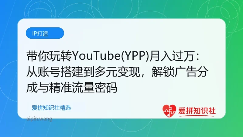 带你玩转YouTube(YPP)月入过万：从账号搭建到多元变现，解锁广告分成与精准流量密码-爱拼知识社 - 互联网创业与虚拟资源分享