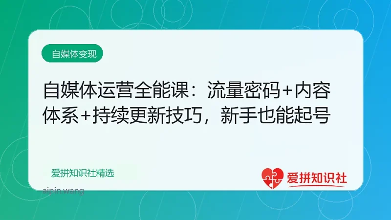 自媒体运营全能课：流量密码+内容体系+持续更新技巧，新手也能轻松起号-爱拼知识社 - 互联网创业与虚拟资源分享