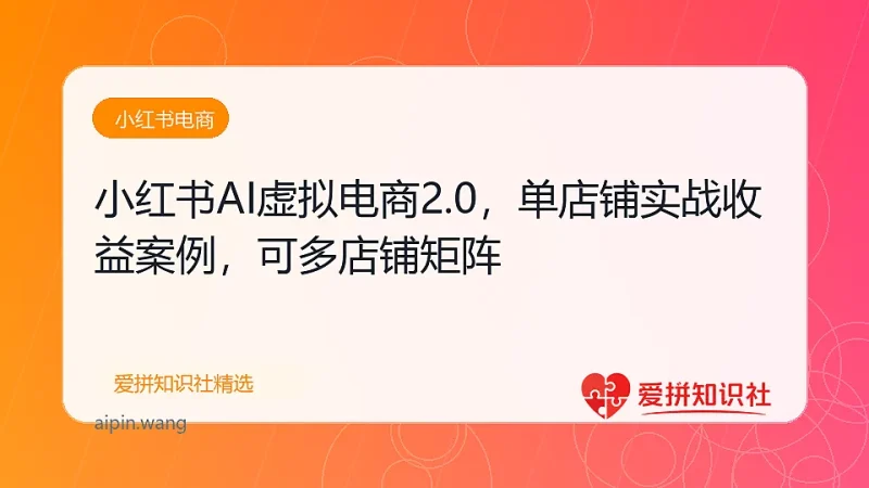 （17873期）小红书AI虚拟电商2.0，单店铺轻松日入500+，可多店铺矩阵-爱拼知识社 - 互联网创业与虚拟资源分享