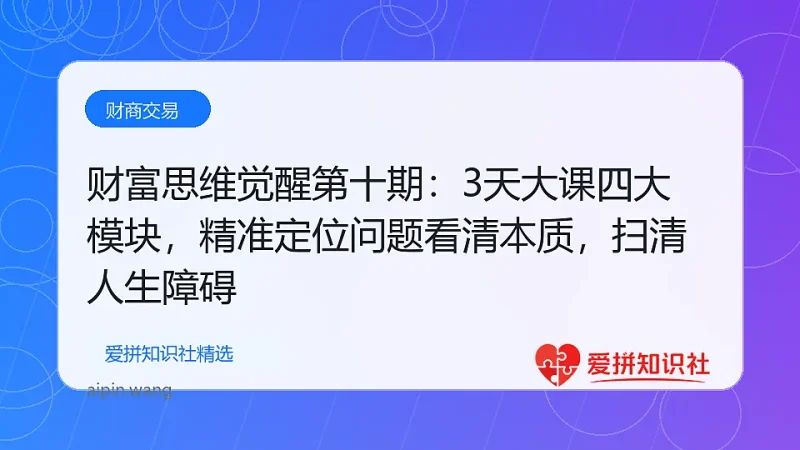 （17872期）财富思维觉醒第十期：3天大课四大模块，精准定位问题看清本质，扫清人生障碍-爱拼知识社 - 互联网创业与虚拟资源分享