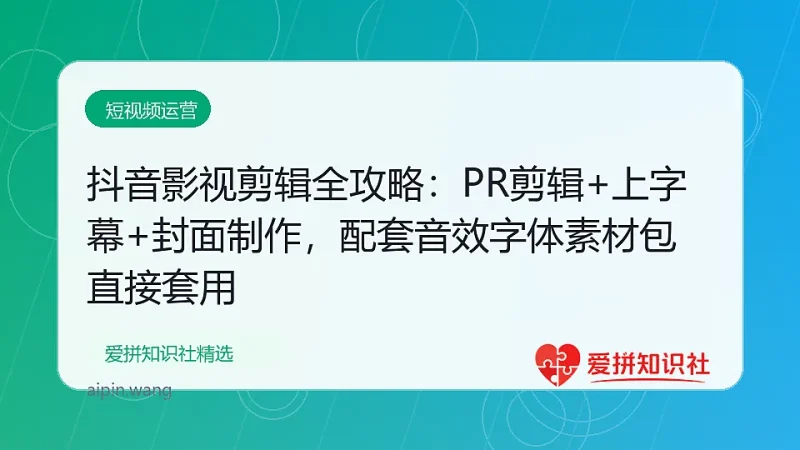 （17868期）抖音影视剪辑全攻略：PR剪辑+上字幕+封面制作，配套音效字体素材包直接套用-爱拼知识社 - 互联网创业与虚拟资源分享