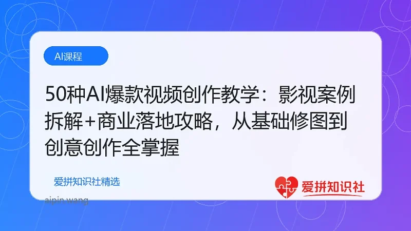50种AI爆款视频创作教学：影视案例拆解+商业落地攻略，从基础修图到创意创作全掌握-爱拼知识社 - 互联网创业与虚拟资源分享