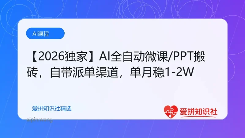 （17870期）【2026独家】AI全自动微课/PPT搬砖，自带派单渠道，单月稳1-2W-爱拼知识社 - 互联网创业与虚拟资源分享