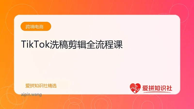 TikTok洗稿剪辑全流程课-爱拼知识社 - 互联网创业与虚拟资源分享