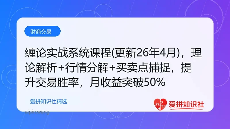 （17866期）缠论实战系统课程(更新26年4月)，理论解析+行情分解+买卖点捕捉，提升交易胜率，月收益突破50%-爱拼知识社 - 互联网创业与虚拟资源分享