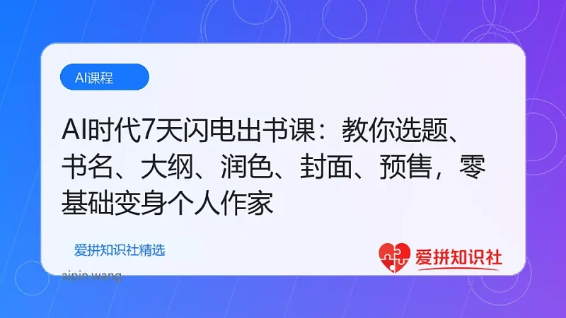 AI时代7天闪电出书课：教你选题、书名、大纲、润色、封面、预售，零基础变身个人作家-爱拼知识社 - 互联网创业与虚拟资源分享